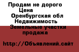 Продам не дорого  › Цена ­ 800 000 - Оренбургская обл. Недвижимость » Земельные участки продажа   